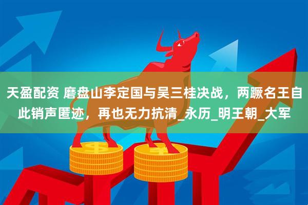 天盈配资 磨盘山李定国与吴三桂决战，两蹶名王自此销声匿迹，再也无力抗清_永历_明王朝_大军
