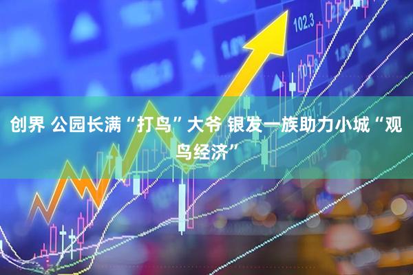 创界 公园长满“打鸟”大爷 银发一族助力小城“观鸟经济”