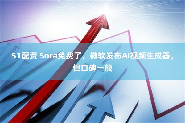 51配资 Sora免费了，微软发布AI视频生成器，但口碑一般