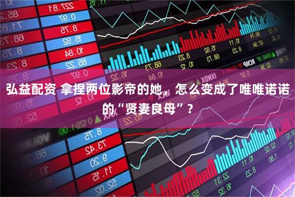 弘益配资 拿捏两位影帝的她，怎么变成了唯唯诺诺的“贤妻良母”？