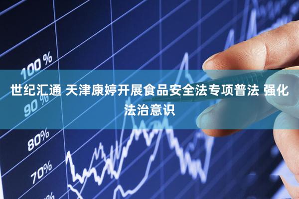 世纪汇通 天津康婷开展食品安全法专项普法 强化法治意识