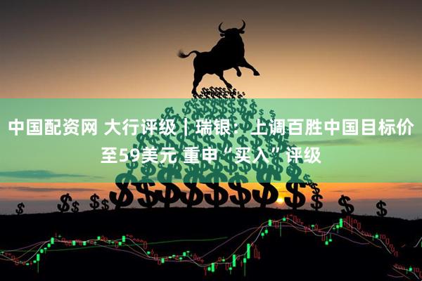 中国配资网 大行评级｜瑞银：上调百胜中国目标价至59美元 重申“买入”评级