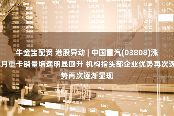 牛金宝配资 港股异动 | 中国重汽(03808)涨超3% 5月重卡销量增速明显回升 机构指头部企业优势再次逐渐显现