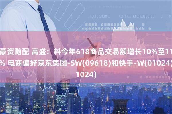 豪资随配 高盛：料今年618商品交易额增长10%至11% 电商偏好京东集团-SW(09618)和快手-W(01024)