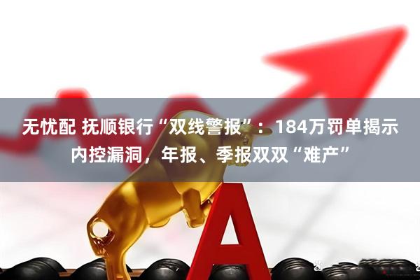无忧配 抚顺银行“双线警报”：184万罚单揭示内控漏洞，年报、季报双双“难产”