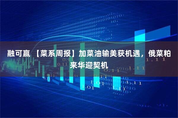 融可赢 【菜系周报】加菜油输美获机遇，俄菜粕来华迎契机