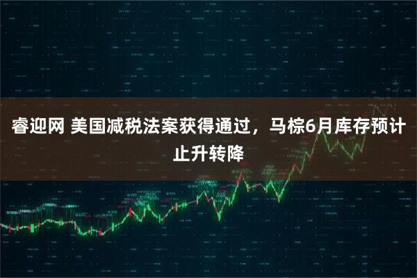睿迎网 美国减税法案获得通过，马棕6月库存预计止升转降
