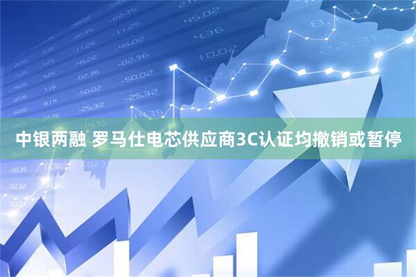 中银两融 罗马仕电芯供应商3C认证均撤销或暂停