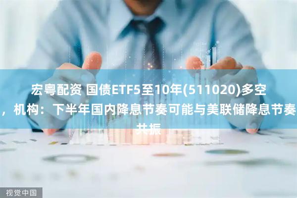 宏粤配资 国债ETF5至10年(511020)多空胶着，机构：下半年国内降息节奏可能与美联储降息节奏共振