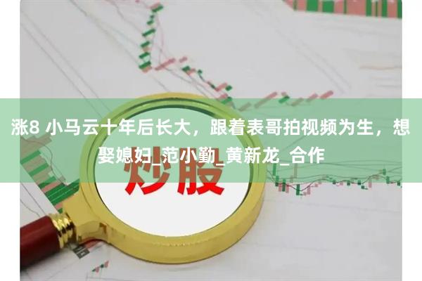 涨8 小马云十年后长大，跟着表哥拍视频为生，想娶媳妇_范小勤_黄新龙_合作