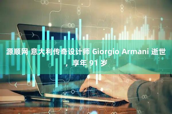 源顺网 意大利传奇设计师 Giorgio Armani 逝世，享年 91 岁