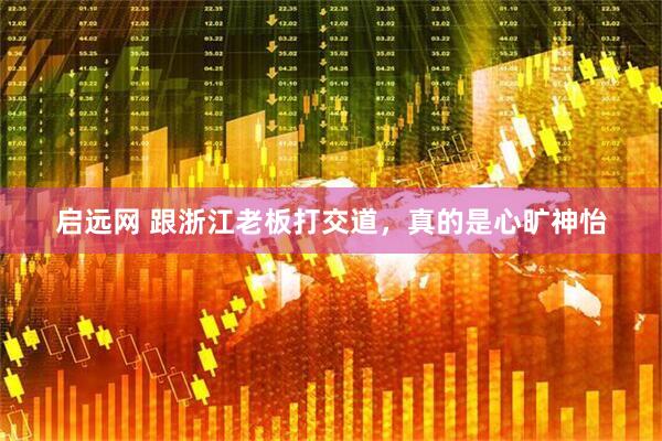 启远网 跟浙江老板打交道，真的是心旷神怡