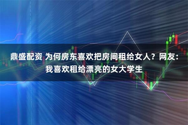 鼎盛配资 为何房东喜欢把房间租给女人？网友：我喜欢租给漂亮的女大学生