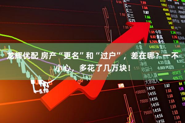 龙辉优配 房产“更名”和“过户”，差在哪？一不小心，多花了几万块！