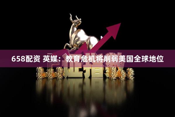 658配资 英媒：教育危机将削弱美国全球地位