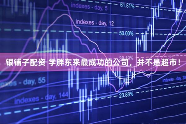 银铺子配资 学胖东来最成功的公司，并不是超市！