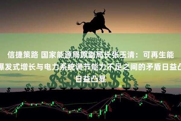 信捷策路 国家能源局原副局长张玉清：可再生能源爆发式增长与电力系统调节能力不足之间的矛盾日益凸显