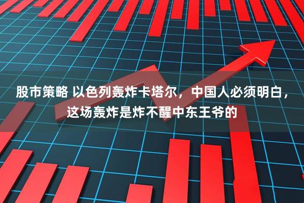 股市策略 以色列轰炸卡塔尔，中国人必须明白，这场轰炸是炸不醒中东王爷的