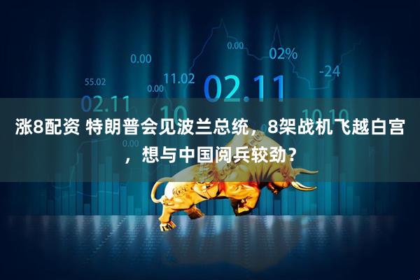 涨8配资 特朗普会见波兰总统，8架战机飞越白宫，想与中国阅兵较劲？