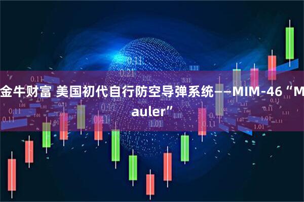 金牛财富 美国初代自行防空导弹系统——MIM-46“Mauler”