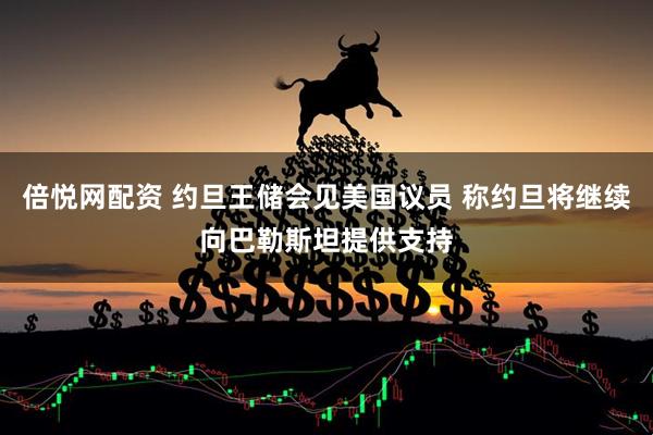 倍悦网配资 约旦王储会见美国议员 称约旦将继续向巴勒斯坦提供支持