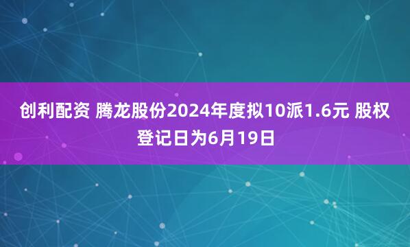 创利配资 腾龙股份2024年度拟10派1.6元 股权登记日为6月19日