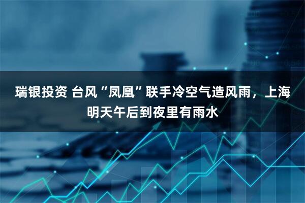 瑞银投资 台风“凤凰”联手冷空气造风雨，上海明天午后到夜里有雨水