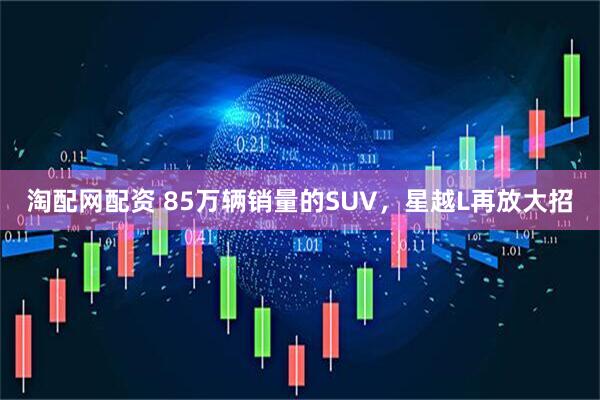 淘配网配资 85万辆销量的SUV，星越L再放大招