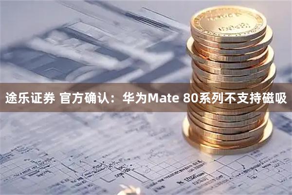 途乐证券 官方确认：华为Mate 80系列不支持磁吸