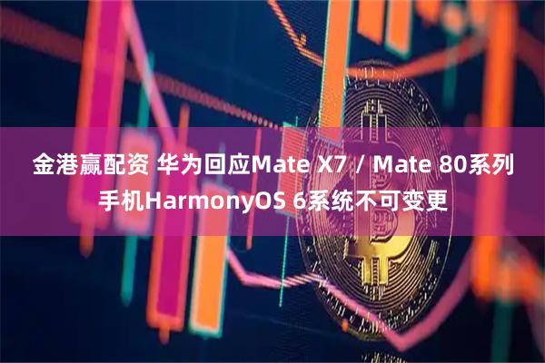 金港赢配资 华为回应Mate X7 / Mate 80系列手机HarmonyOS 6系统不可变更