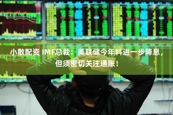 小散配资 IMF总裁：美联储今年料进一步降息，但须密切关注通胀！