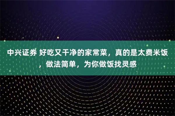中兴证券 好吃又干净的家常菜，真的是太费米饭，做法简单，为你做饭找灵感