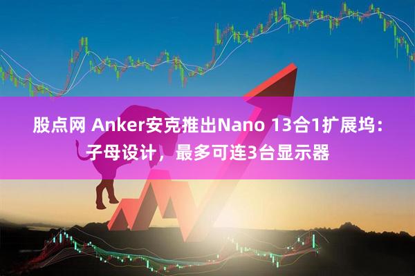 股点网 Anker安克推出Nano 13合1扩展坞：子母设计，最多可连3台显示器