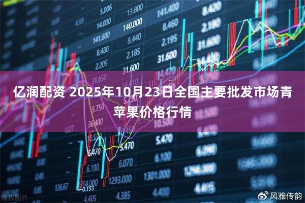 亿润配资 2025年10月23日全国主要批发市场青苹果价格行情