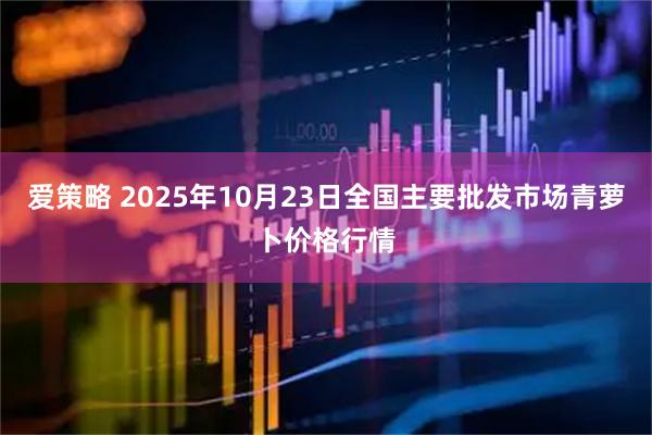 爱策略 2025年10月23日全国主要批发市场青萝卜价格行情