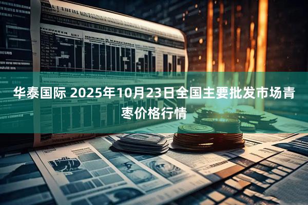 华泰国际 2025年10月23日全国主要批发市场青枣价格行情