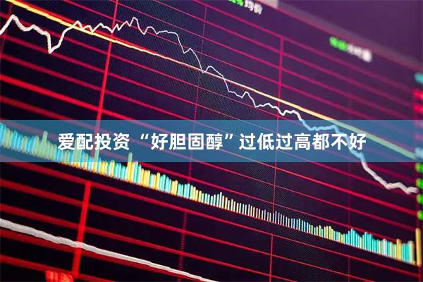 爱配投资 “好胆固醇”过低过高都不好