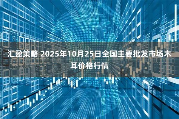 汇盈策略 2025年10月25日全国主要批发市场木耳价格行情