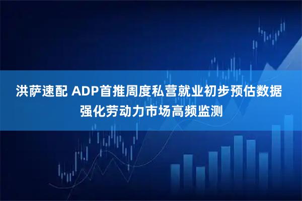 洪萨速配 ADP首推周度私营就业初步预估数据 强化劳动力市场高频监测