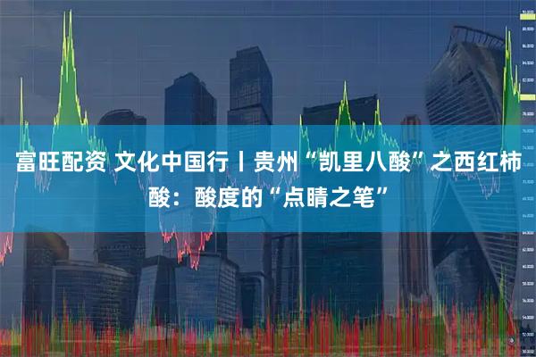 富旺配资 文化中国行丨贵州“凯里八酸”之西红柿酸：酸度的“点睛之笔”