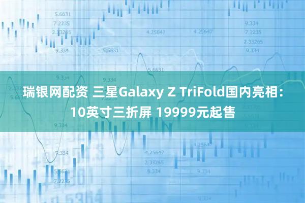 瑞银网配资 三星Galaxy Z TriFold国内亮相：10英寸三折屏 19999元起售