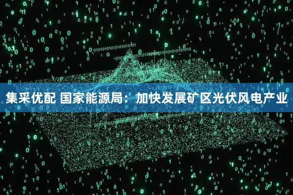 集采优配 国家能源局：加快发展矿区光伏风电产业