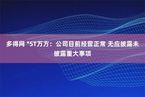 多得网 *ST万方：公司目前经营正常 无应披露未披露重大事项