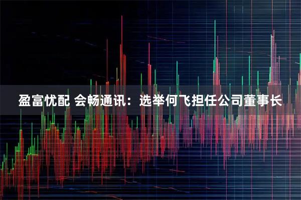 盈富忧配 会畅通讯：选举何飞担任公司董事长