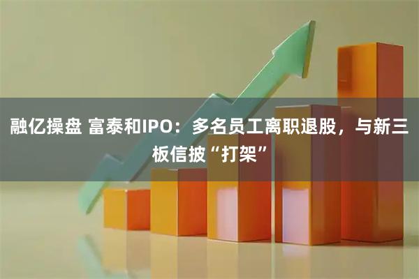 融亿操盘 富泰和IPO：多名员工离职退股，与新三板信披“打架”