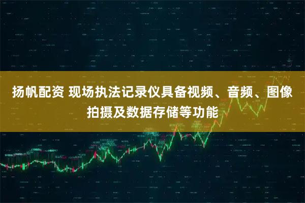 扬帆配资 现场执法记录仪具备视频、音频、图像拍摄及数据存储等功能