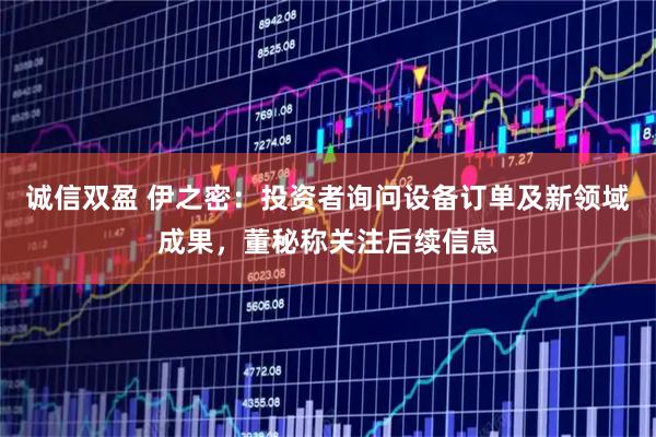 诚信双盈 伊之密：投资者询问设备订单及新领域成果，董秘称关注后续信息