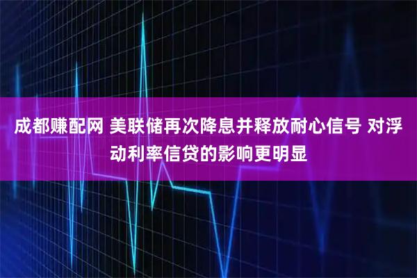 成都赚配网 美联储再次降息并释放耐心信号 对浮动利率信贷的影响更明显