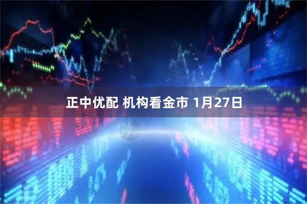 正中优配 机构看金市 1月27日