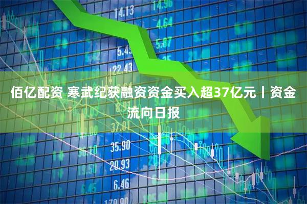 佰亿配资 寒武纪获融资资金买入超37亿元丨资金流向日报